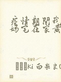 疫情期间我和我妈宅在家黄金屋