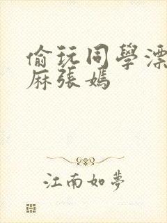 偷玩同学漂亮麻麻张嫣