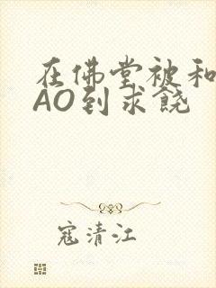 在佛堂被和尚CAO到求饶