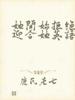 她开始拒绝慢迎迎合她英语