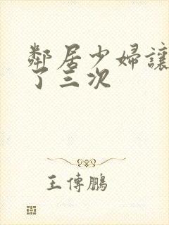 邻居少妇让我爽了三次