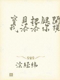 宝贝把腿开大让我添添你视频