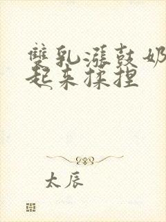 双乳涨鼓奶头翘起来揉捏