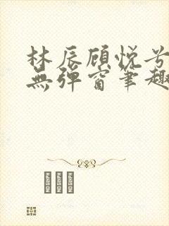 林辰顾悦兮正版无弹窗笔趣阁