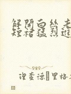 解开白丝老师的短裙猛烈进入