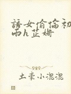 诱女偷伦初尝云雨h芷姗