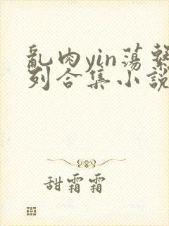 乱肉yin荡系列合集小说