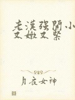 老汉强开小嫩苞又嫩又紧