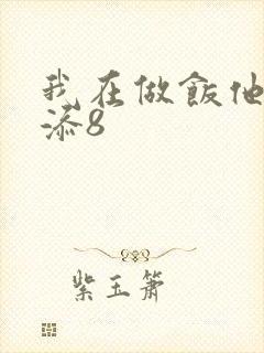 我在做饭他在下添8