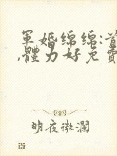 军婚绵绵:首长,体力好免费阅读