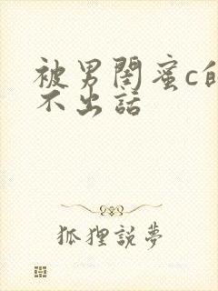 被男闺蜜c的说不出话