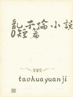 乱子伦小说500短篇