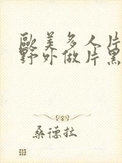 欧美多人片高潮野外做片黑人