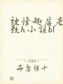 被情趣店老板调教h小说bl