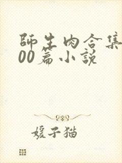 师生肉合集乱500篇小说