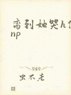 脔到她哭h修仙np