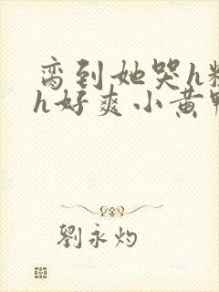 脔到她哭h粗话h好爽小黄鸭