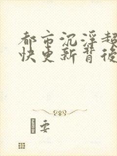 都市沉浮超前超快更新背后原因