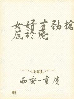 女婿有劲枪枪到底于飞