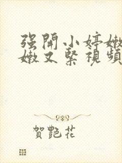 强开小婷嫩苞又嫩又紧视频