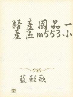 精产国品一二三产区m553小说