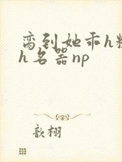 脔到她乖h粗话h名器np