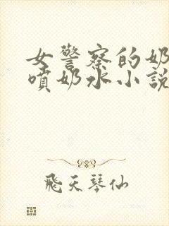 女警察的奶头又喷奶水小说