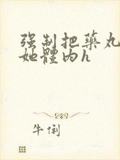 强制把药丸推进她体内h