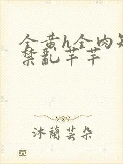 全黄h全肉短篇禁乱芊芊