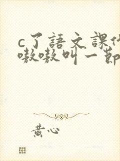 c了语文课代表嗷嗷叫一节课文