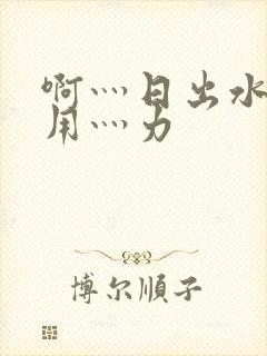 啊灬日出水了灬用灬力