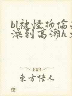 bl被怪物伦流澡到高潮h文