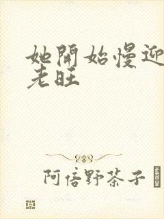 她开始慢迎迎合老旺