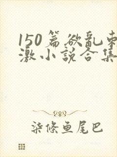 150篇欲乱刺激小说合集