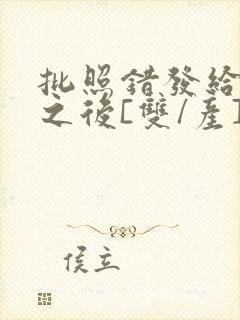 批照错发给情敌之后[双/产]