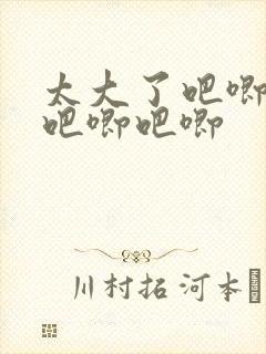 太大了吧唧吧唧吧唧吧唧