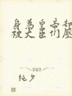 身为皇帝却每天被大臣们压