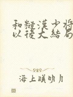 和糙汉少将闪婚以后大结局