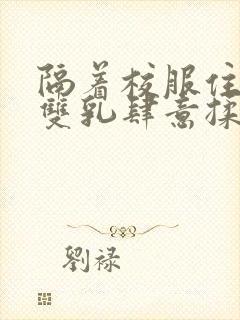 隔着校服住她的双乳肆意揉