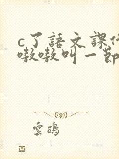 c了语文课代表嗷嗷叫一节课文
