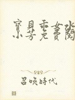 宝贝乖女水真多小芳免费阅读