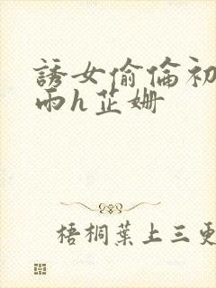 诱女偷伦初尝云雨h芷姗