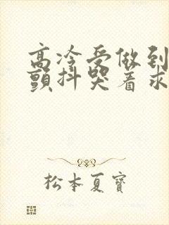 高冷受做到失禁颤抖哭着求饶