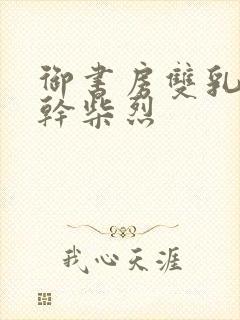 御书房双乳晃动干柴烈