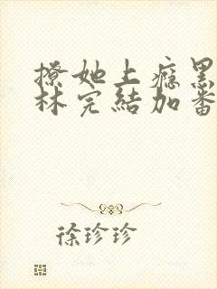 撩她上瘾黑暗森林完结加番外