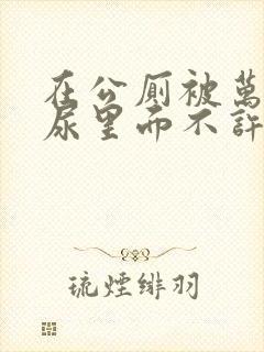 在公厕被万人c尿里面不许漏