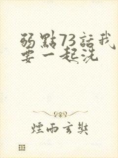 弱点73话我也要一起洗