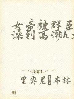 女帝被群臣伦流澡到高潮h文