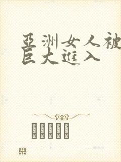 亚洲女人被黑人巨大进入