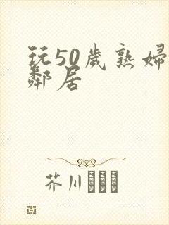 玩50岁熟妇女邻居